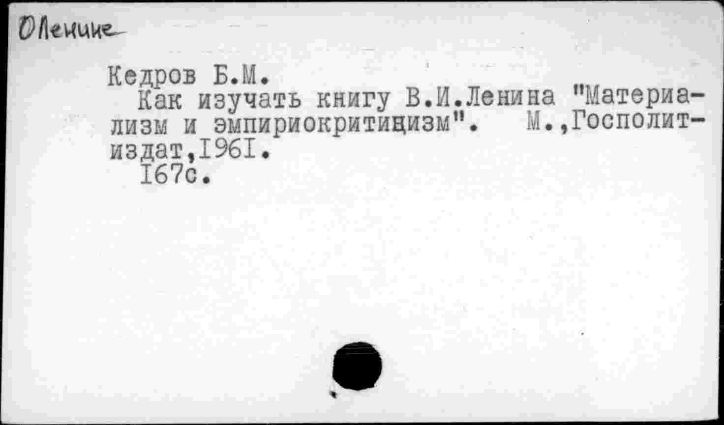 ﻿б)/|еЧиие.
Кедров Б.М.
Как изучать книгу В.И.Ленина "Материализм и эмпириокритицизм". М.,Госполит-издат,1961.
167с.